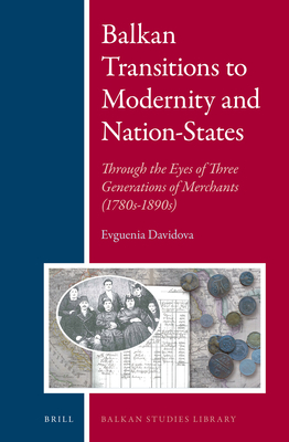 Balkan Transitions to Modernity and Nation-States: Through the Eyes of Three Generations of Merchants (1780s-1890s) (Balkan Studies Library #6)