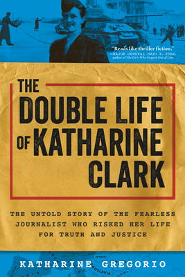 The Double Life of Katharine Clark: The Untold Story of the Fearless Journalist Who Risked Her Life for Truth and Justice Cover Image
