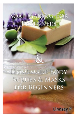 Soap Making For Beginners & Homemade Body Scrubs & Masks for Beginners By Lindsey P Cover Image
