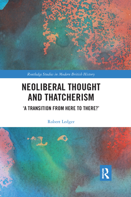 Neoliberal Thought and Thatcherism: 'A Transition From Here to There?' (Routledge Studies in Modern British History)