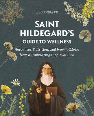 Saint Hildegard's Guide to Wellness: Herbalism, Nutrition, and Health Advice from a Trailblazing Medieval Nun Cover Image