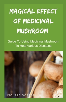 Magical Effect of Medicinal Mushroom: Guide To Using Medicinal Mushroom To Heal Various Diseases Cover Image