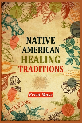 Native American Healing Traditions: Native American Remedies and Recipes. A Comprehensive Guide to Understanding and Using the Ancient Healing Practic Cover Image