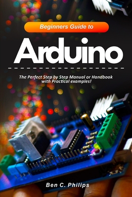 Beginners Guide to Arduino: The Perfect Step by Step Manual or Handbook with Practical examples! Cover Image
