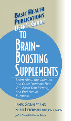 User's Guide to Brain-Boosting Supplements: Learn about the Vitamins and Other Nutrients That Can Boost Your Memory and End Mental Fuzziness (Basic Health Publications User's Guide) By James Gormley, Shari Lieberman, Jack Challem (Editor) Cover Image