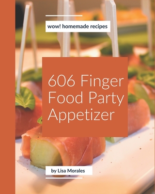 Wow! 606 Homemade Finger Food Party Appetizer Recipes: Make Cooking at Home Easier with Homemade Finger Food Party Appetizer Cookbook! Cover Image