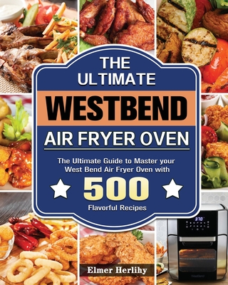 The Ultimate West Bend Air Fryer Oven: The Ultimate Guide to Master your West Bend Air Fryer Oven with 500 Flavorful Recipes Cover Image