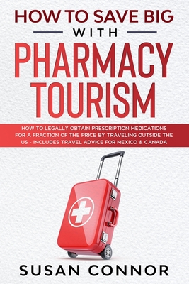 How to Save Big with Pharmacy Tourism: How to Legally Obtain Prescription Medications for a Fraction of the Price by Traveling outside the US - Includ Cover Image