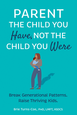 Parent the Child You Have, Not the Child You Were: Break Generational Patterns, Raise Thriving Kids By Brie Turns-Coe Cover Image
