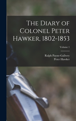The Diary of Colonel Peter Hawker, 1802-1853; Volume 1 By Peter Hawker, Ralph Payne-Gallwey Cover Image