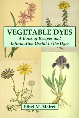 Vegetable Dyes: A Book of Recipes and Information Useful to the Dyer By Ethel M. Mairet Cover Image