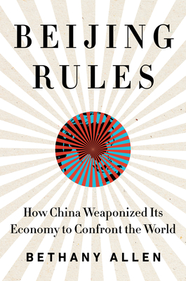 Beijing Rules: How China Weaponized Its Economy to Confront the World By Bethany Allen Cover Image