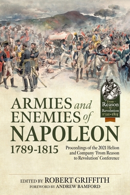 Armies and Enemies of Napoleon, 1789-1815: Proceedings of the 2021 Helion and Company 'From Reason to Revolution' Conference By Robert Griffith (Editor), Andrew Bamford (Introduction by) Cover Image