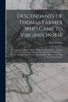 Descendants of Thomas Farmer Who Came to Virginia in 1616; a Genealogy, Collected and Compiled by Ellery Farmer Assisted by Alice V. D. Pierrepont and By Ellery 1879- Farmer Cover Image