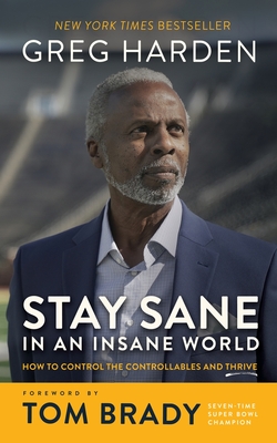 Stay Sane in an Insane World: How to Control the Controllables and Thrive By Greg Harden, Steve Hamilton (Contribution by), Tom Brady (Foreword by) Cover Image