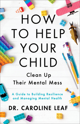 How to Help Your Child Clean Up Their Mental Mess: A Guide to Building Resilience and Managing Mental Health By Caroline Leaf Cover Image
