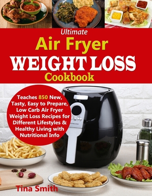Ultimate Air Fryer Weight Loss Cookbook: Teaches 850 New, Tasty, Easy to Prepare, Low Carb Air Fryer Weight Loss Recipes for Different Lifestyles & He By Tina Smith Cover Image