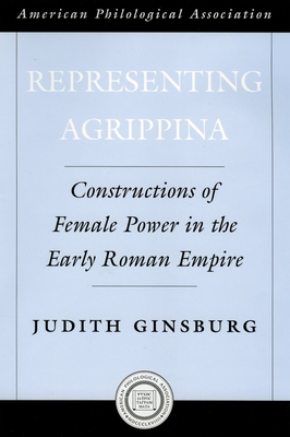 Representing Agrippina: Constructions of Female Power in the Early Roman Empire (Society for Classical Studies American Classical Studies #50)