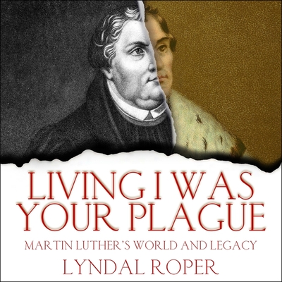 Living I Was Your Plague: Martin Luther's World and Legacy By Lyndal Roper, Michael Page (Read by) Cover Image