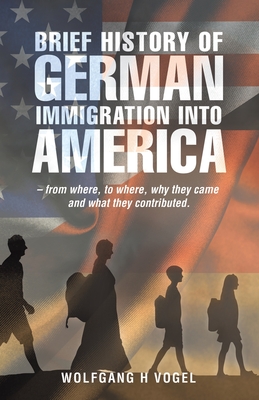 Brief History of German Immigration into America - from Where, to Where, Why They Came and What They Contributed. By Wolfgang H. Vogel Cover Image