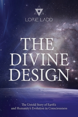 The Divine Design: The Untold History of Earth's and Humanity's Evolution in Consciousness By Lorie Ladd Cover Image