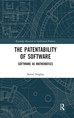 The Patentability of Software: Software as Mathematics (Routledge Research in Intellectual Property) By Anton Hughes Cover Image