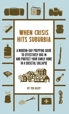 When Crisis Hits Suburbia: A Modern-Day Prepping Guide to Effectively Bug in and Protect Your Family Home in a Societal Collapse By Ted Riley Cover Image