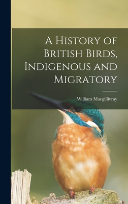 A History of British Birds, Indigenous and Migratory By Macgillivray William Cover Image