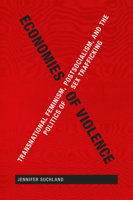 Economies of Violence: Transnational Feminism, Postsocialism, and the Politics of Sex Trafficking By Jennifer Suchland Cover Image