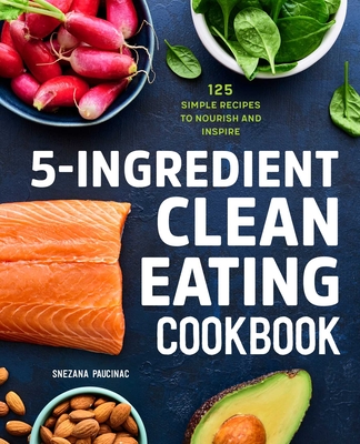 5-Ingredient Clean Eating Cookbook: 125 Simple Recipes to Nourish and Inspire By Snezana Paucinac Cover Image