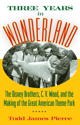 Three Years in Wonderland: The Disney Brothers, C. V. Wood, and the Making of the Great American Theme Park By Todd James Pierce Cover Image