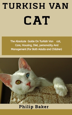Turkish Van Cat: The absolute guide on Turkish Van cat, care, housing, diet, personality and management (for both adults and children) By Philip Baker Cover Image
