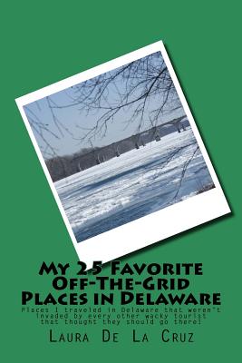 My 25 Favorite Off-The-Grid Places in Delaware: Places I traveled in Delaware that weren't invaded by every other wacky tourist that thought they shou Cover Image