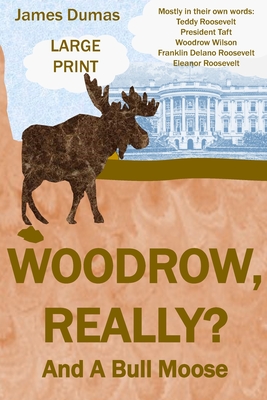 Woodrow, Really? And A Bull Moose Large Print: Mostly in their own words: Teddy Roosevelt, President Taft, Woodrow Wilson, Franklin Delano Roosevelt, Cover Image