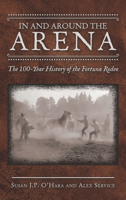 In and Around the Arena: The 100-Year History of the Fortuna Rodeo By Susan J. P. O'Hara, Alex Service Cover Image
