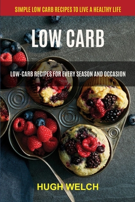 Low Carb: Low-Carb Recipes for Every Season and Occasion (Simple Low Carb Recipes to Live a Healthy Life) By Hugh Welch Cover Image