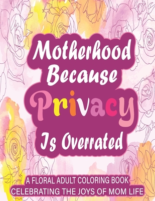 Motherhood Because Privacy Is Overrated: A Floral Adult Coloring Book Celebrating The Joys of Mom Life Cover Image