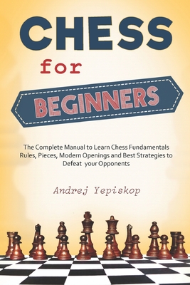 Chess for Beginners: The Complete Manual to Learn Chess Fundamentals, Rules, Pieces, Modern Openings and Best Strategies to Defeat your Opp Cover Image