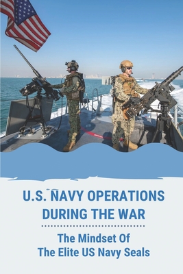U.S. Navy Operations During The War: The Mindset Of The Elite US Navy Seals: U S Navy Ships In War By Freda Morse Cover Image