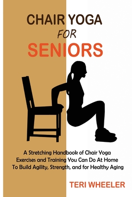 Chair Yoga for Seniors: A Stretching Handbook of Chair Yoga Exercises and  Training You Can Do At Home To Build Agility, Strength, and for Heal  (Paperback)