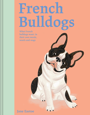 French Bulldogs: What French Bulldogs Want: In Their Own Words, Woofs, and Wags By Jane Eastoe, Meredith Jensen (Illustrator) Cover Image