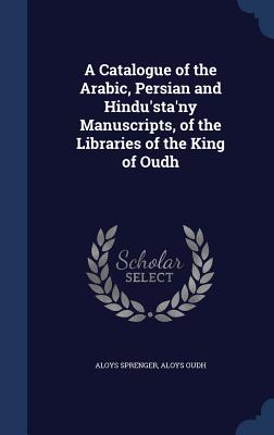 A Catalogue of the Arabic, Persian and Hindu'sta'ny Manuscripts, of the Libraries of the King of Oudh Cover Image