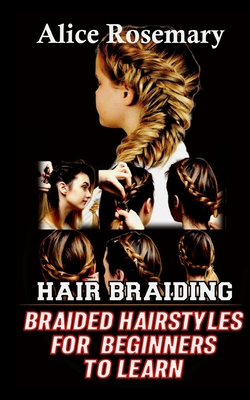 Hair Braiding: Braided Hairstyles for beginners to learn By Alice Rosemary Cover Image