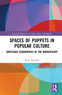 Spaces of Puppets in Popular Culture: Grotesque Geographies of the Borderscape (Routledge Research in Culture) By Janet Banfield Cover Image