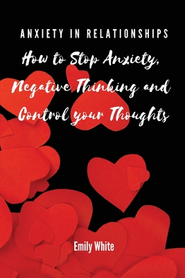 Anxiety in Relationships: How to Stop Anxiety, Negative Thinking and Control your Thoughts By Emily White Cover Image