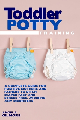 Toddler Potty Training: A Complete Guide for Positive Mothers and Fathers to Ditch Diaper Fast and Stress-Free, Avoiding Any Disorders Cover Image