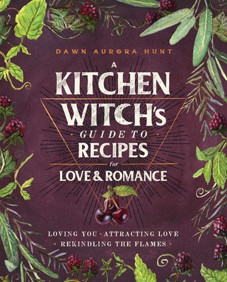 A Kitchen Witch's Guide to Recipes for Love & Romance: Loving You * Attracting Love * Rekindling the Flames: A Cookbook By Dawn Aurora Hunt Cover Image