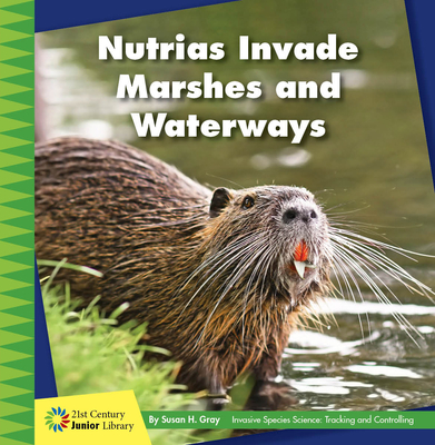 Nutrias Invade Marshes and Waterways (21st Century Junior Library: Invasive Species Science: Tracking and Controlling)