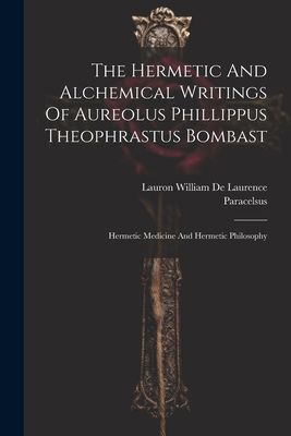 The Hermetic And Alchemical Writings Of Aureolus Phillippus Theophrastus Bombast: Hermetic Medicine And Hermetic Philosophy By Paracelsus (Created by), Lauron William de Laurence (Created by) Cover Image