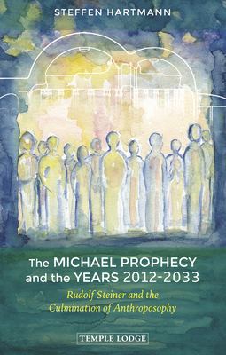 The Michael Prophecy and the Years 2012-2033: Rudolf Steiner and the Culmination of Anthroposophy Cover Image